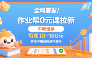 作业帮0元课拉新，不看留存，每单10~160元，转化率越高佣金率越高。