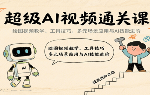 超级AI视频通关课：绘图视频教学、工具技巧，多元场景应用与AI技能进阶