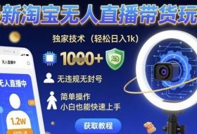 最新淘宝无人直播带货玩法，独家技术，轻松日入1k，无违规无封号，简单操作，小白也能快速上手【揭秘】