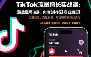 （15791期）TikTok流量增长实战课：涵盖账号注册、流量获取、内容制作到商业变现