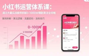 （15792期）小红书运营体系课：通过大量实战案例拆解0-1000W爆款算法全攻略