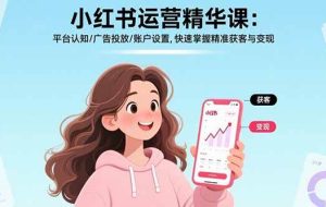 （15795期）小红书运营精华课：平台认知/广告投放/账户设置,快速掌握精准获客与变现