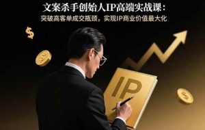 （15797期）文案杀手创始人IP高端实战课：突破高客单成交瓶颈，实现IP商业价值最大化