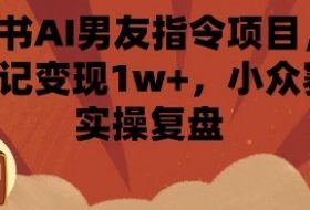 小红书AI男友指令项目，单条笔记变现1w+，小众赛道实操复盘