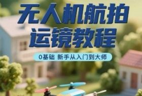 无人机航拍运镜教程，0基础新手从入门到大师