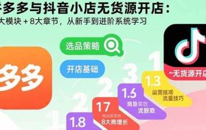 （15805期）拼多多与抖音小店无货源开店：五大模块+8大章节，从新手到进阶系统学习