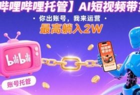 【哔哩哔哩托管】AI短视频带货，你出账号，我来运营，最高躺入2W【揭秘】