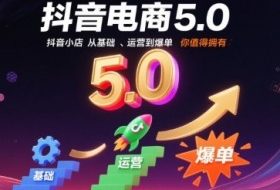 抖音电商5.0，抖音小店从基础、运营到爆单，你值得拥有
