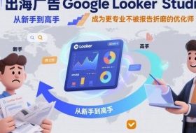 出海广告Google Looker Studio从新手到高手，成为更专业不被报告折磨的优化师