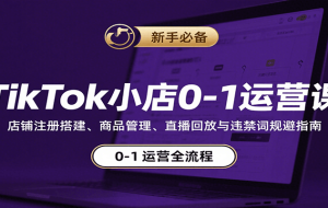 TikTok小店0-1运营课：店铺注册搭建、商品管理、直播回放与违禁词规避指南