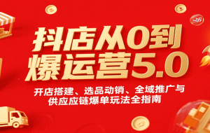 抖店从0到爆运营5.0，开店搭建、选品动销、全域推广与供应链爆单玩法全指南