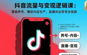 （15824期）抖音流量与变现逻辑课：覆盖养号、爆款内容生产、直播间运营等全链路