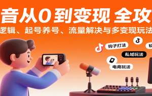 抖音从0到变现认知课：平台逻辑、起号养号、流量解决与多变现玩法教学