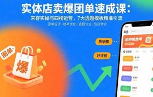 （15834期）实体店卖爆团单速成课：来客实操与四榜运营，7大选题模板精准引流