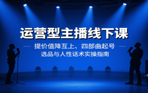 运营型主播线下课：提价值降互上、四部曲起号、选品与人性话术实操指南
