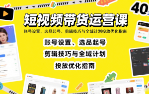 短视频带货运营课：账号设置、选品起号、剪辑技巧与全域计划投放优化指南