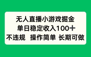 （15848期）无人直播小游戏掘金，单日稳定收入100+，不违规操作简单 长期可做