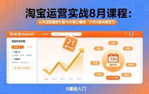 （15849期）淘宝运营实战8月课程：从开店到爆款打造10大核心模块，21天0到月销百万
