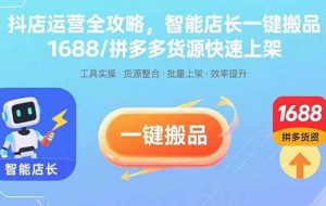 （15854期）抖店运营全攻略，智能店长一键搬品，1688/拼多多货源快速上架