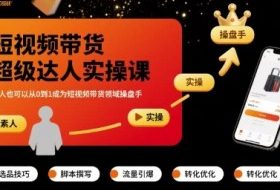 短视频带货超级达人实操课，素人也可以从0到1成为短视频带货领域操盘手