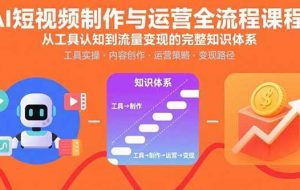 （15863期）AI短视频制作与运营全流程课程：从工具认知到流量变现的完整知识体系