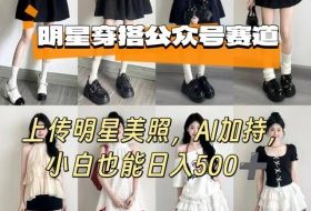 公众号明星穿搭赛道，上传明星美照，AI加持，小白也能日入5张