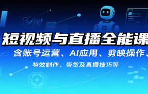 短视频与直播全能课，含账号运营、AI应用、剪映操作、特效制作、带货及直播技巧等