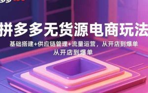 （15886期）拼多多无货源电商玩法：基础搭建+供应链管理+流量运营，从开店到爆单