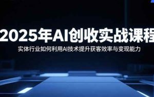 （15889期）2025年AI创收实战课程：实体行业如何利用AI技术提升获客效率与变现能力