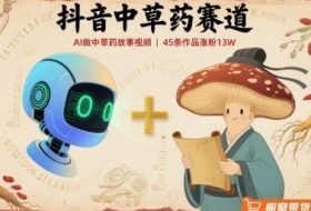 抖音中草药赛道，用AI做中草药故事视频，45条作品涨粉13W，橱窗带货猛猛出单