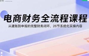 （15893期）电商财务全流程课程：从建账到申报的完整财务闭环，26节系统化实操内容