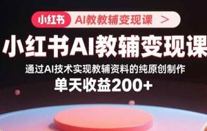 （15907期）小红书AI教辅变现课，通过AI技术实现教辅资料的纯原创制作  单天收益200+