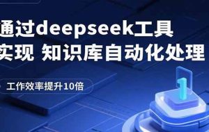 （15908期）通过deepseek工具实现知识库自动化处理，工作效率提升10倍
