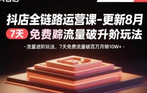 （15918期）抖店全链路运营课-更新8月：流量进阶玩法，7天免费流量破百万月销10W+
