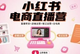 小红书电商直播营，直播带货+店铺运营+笔记运营=全电商