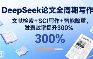 （15919期）DeepSeek论文全周期写作：文献检索+SCI写作+智能降重，发表效率提升300%