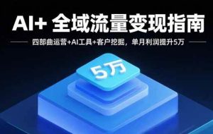 （15940期）AI+全域流量变现指南，四部曲运营+AI工具+客户挖掘，单月利润提升5万