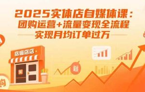 （15921期）2025实体店自媒体课：团购运营+流量变现全流程，实现月均订单过万