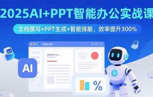 （15923期）2025AI+PPT智能办公实战课：文档撰写+PPT生成+智能排版，效率提升300%