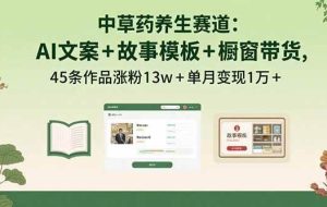 （15925期）中草药养生赛道：AI文案+故事模板+橱带货，45条作品涨粉13w+单月变现1万+
