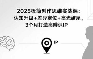 （15928期）2025极简创作思维实战课：认知升级+差异定位+高光结尾，3个月打造高辨识IP
