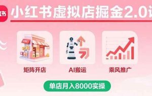 （15929期）小红书虚拟店掘金2.0课，矩阵开店+AI搬运+乘风推广，单店月入8000实操