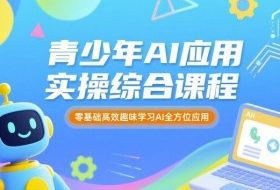 青少年AI应用实操综合课程，零基础高效趣味学习AI全方位应用