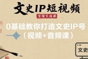 文史IP短视频变现实战课，0基础教你打造文史IP号(视频+音频课)