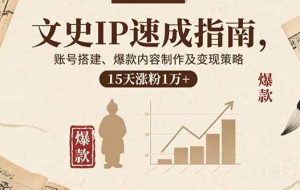 （15948期）文史IP速成指南，账号搭建、爆款内容制作及变现策略，15天涨粉1万+