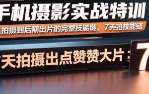 （15949期）手机摄影实战特训，从拍摄到后期出片的完整技能链，7天拍出点赞大片
