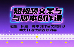 （15911期）短视频实战文案课：从入门到进阶 标题创作+脚本撰写+文案优化三大核心模块