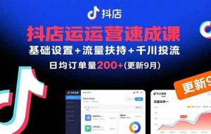 （15952期）抖店运营速成课，基础设置+流量扶持+千川投流，30天订单破200+(更新9月)