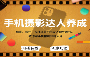 手机摄影达人养成，构图、调色，多种场景拍摄及人像处理技巧，教你用手机拍出惊艳大片