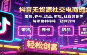 抖音无货源社交电商掘金，带货、养号、选品、剪辑、社群营销等解锁盈利秘籍轻松创富